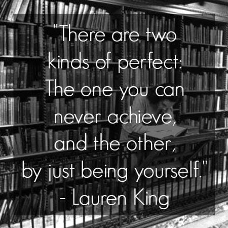 Lauren King quote there are two kinds of perfect the one you can never achieve and the other by just being yourselfl