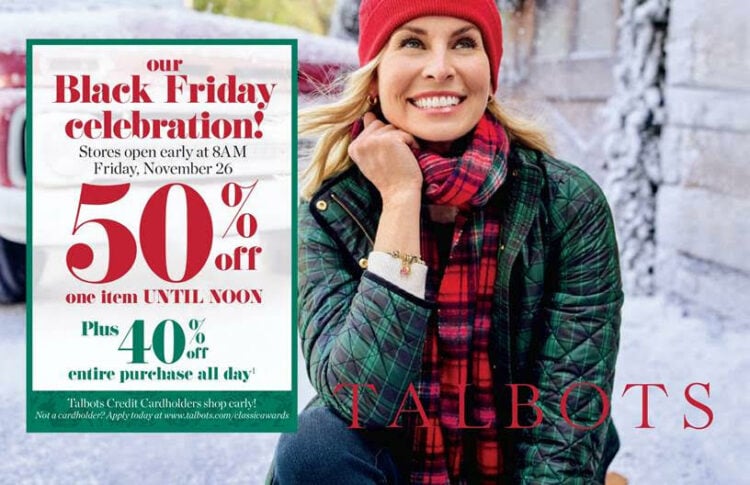 the best black friday sales this year from Talbots: Stores open early at 8am. Get 50% off one item until noon plus 40% off your purchase all day.
