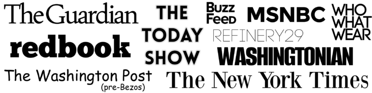 Since The Washington Post threatened me for using their logo though I was a columnist and freelance writer for the publication Pre-Bezos , I have replaced all the logos with ones I made myself. Beyond The Post, I have also written for or been featured in The Guardian, Redbook, The Today Show, BuzzFeed, Refinery29, Washingtonian Magazine, Who What Wear, MSNBC, and The New York Times.